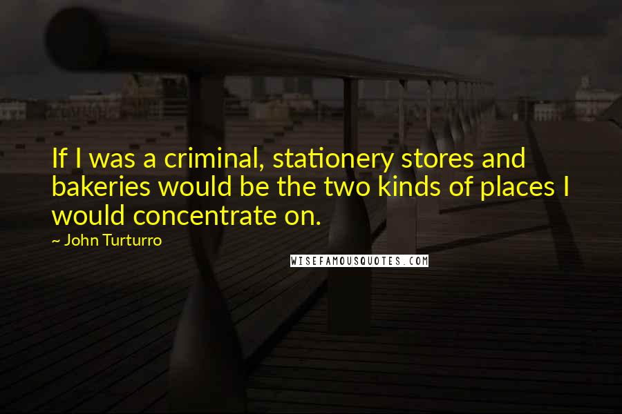 John Turturro Quotes: If I was a criminal, stationery stores and bakeries would be the two kinds of places I would concentrate on.