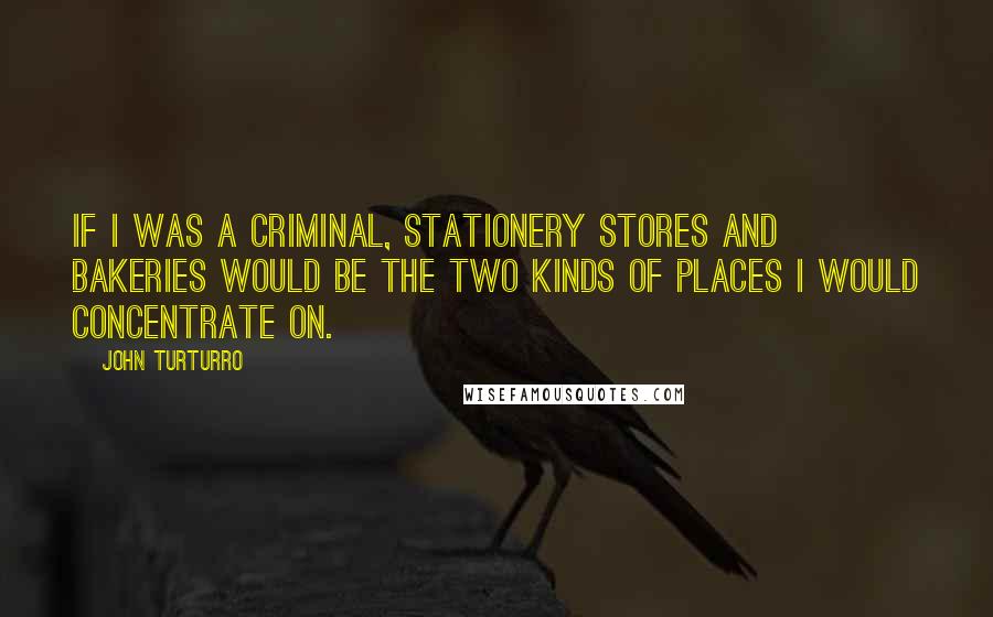 John Turturro Quotes: If I was a criminal, stationery stores and bakeries would be the two kinds of places I would concentrate on.