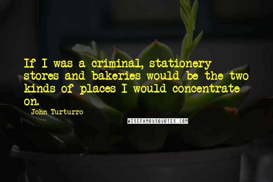 John Turturro Quotes: If I was a criminal, stationery stores and bakeries would be the two kinds of places I would concentrate on.