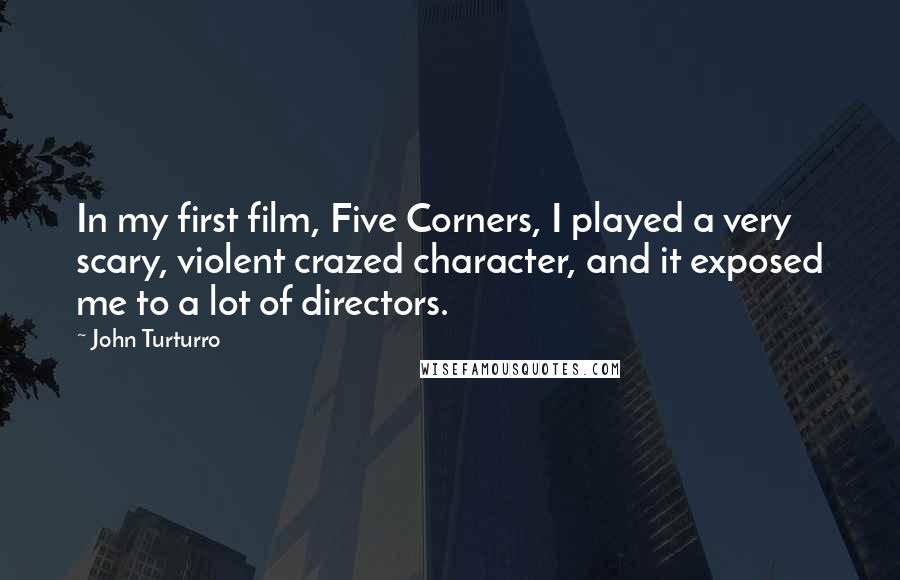 John Turturro Quotes: In my first film, Five Corners, I played a very scary, violent crazed character, and it exposed me to a lot of directors.