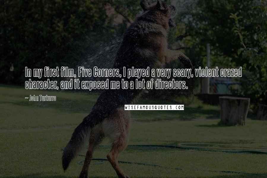John Turturro Quotes: In my first film, Five Corners, I played a very scary, violent crazed character, and it exposed me to a lot of directors.