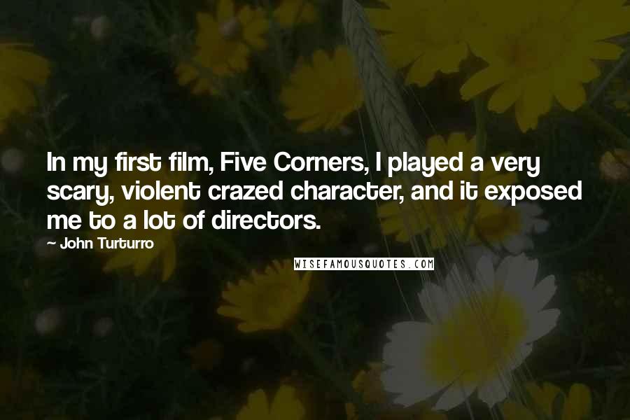 John Turturro Quotes: In my first film, Five Corners, I played a very scary, violent crazed character, and it exposed me to a lot of directors.