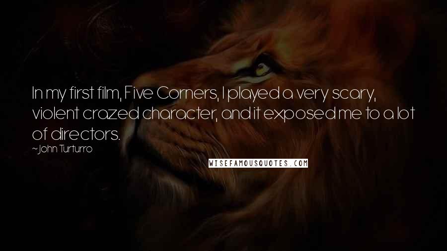 John Turturro Quotes: In my first film, Five Corners, I played a very scary, violent crazed character, and it exposed me to a lot of directors.