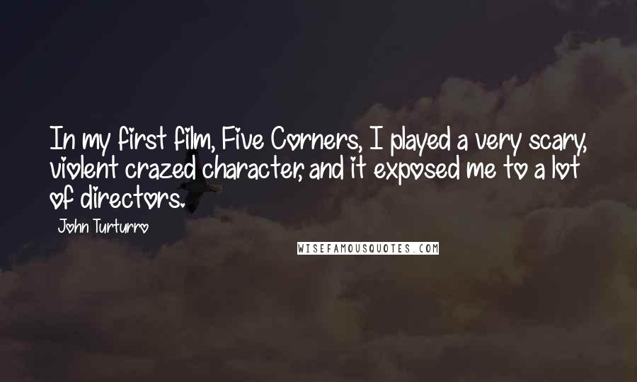 John Turturro Quotes: In my first film, Five Corners, I played a very scary, violent crazed character, and it exposed me to a lot of directors.