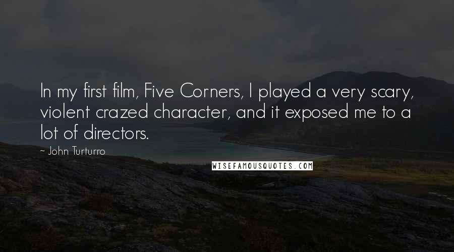 John Turturro Quotes: In my first film, Five Corners, I played a very scary, violent crazed character, and it exposed me to a lot of directors.