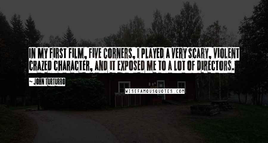 John Turturro Quotes: In my first film, Five Corners, I played a very scary, violent crazed character, and it exposed me to a lot of directors.