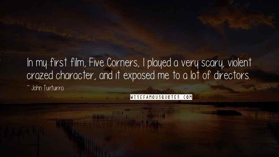 John Turturro Quotes: In my first film, Five Corners, I played a very scary, violent crazed character, and it exposed me to a lot of directors.