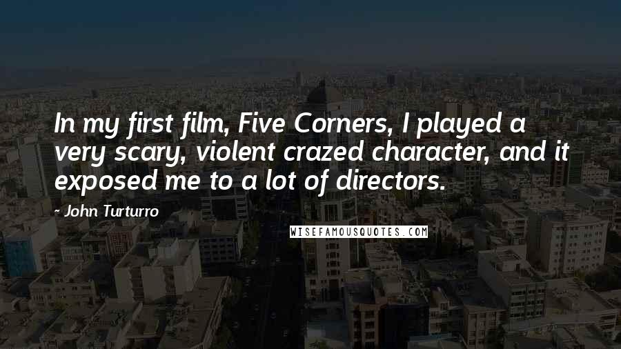 John Turturro Quotes: In my first film, Five Corners, I played a very scary, violent crazed character, and it exposed me to a lot of directors.