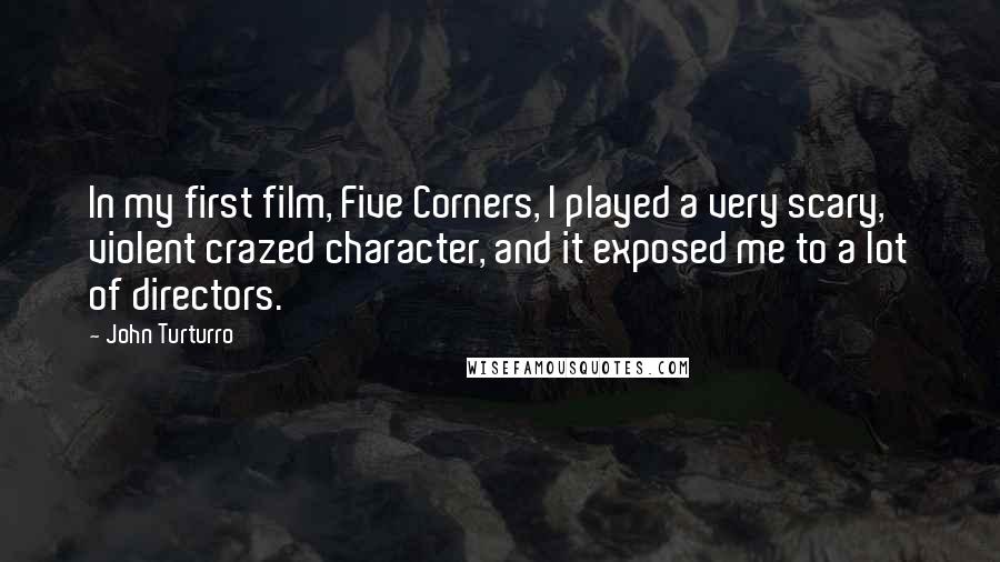 John Turturro Quotes: In my first film, Five Corners, I played a very scary, violent crazed character, and it exposed me to a lot of directors.