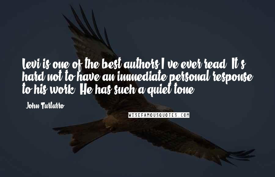 John Turturro Quotes: Levi is one of the best authors I've ever read. It's hard not to have an immediate personal response to his work. He has such a quiet tone.