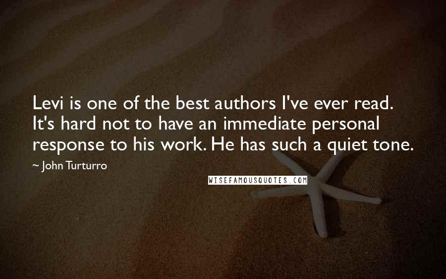 John Turturro Quotes: Levi is one of the best authors I've ever read. It's hard not to have an immediate personal response to his work. He has such a quiet tone.
