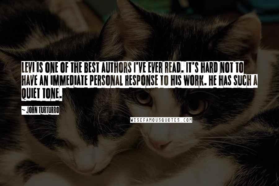 John Turturro Quotes: Levi is one of the best authors I've ever read. It's hard not to have an immediate personal response to his work. He has such a quiet tone.