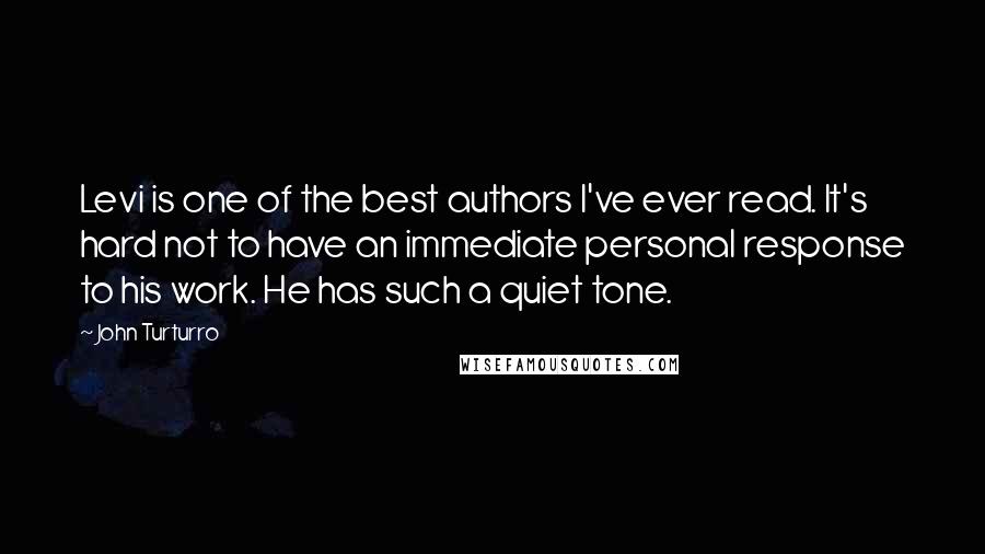 John Turturro Quotes: Levi is one of the best authors I've ever read. It's hard not to have an immediate personal response to his work. He has such a quiet tone.