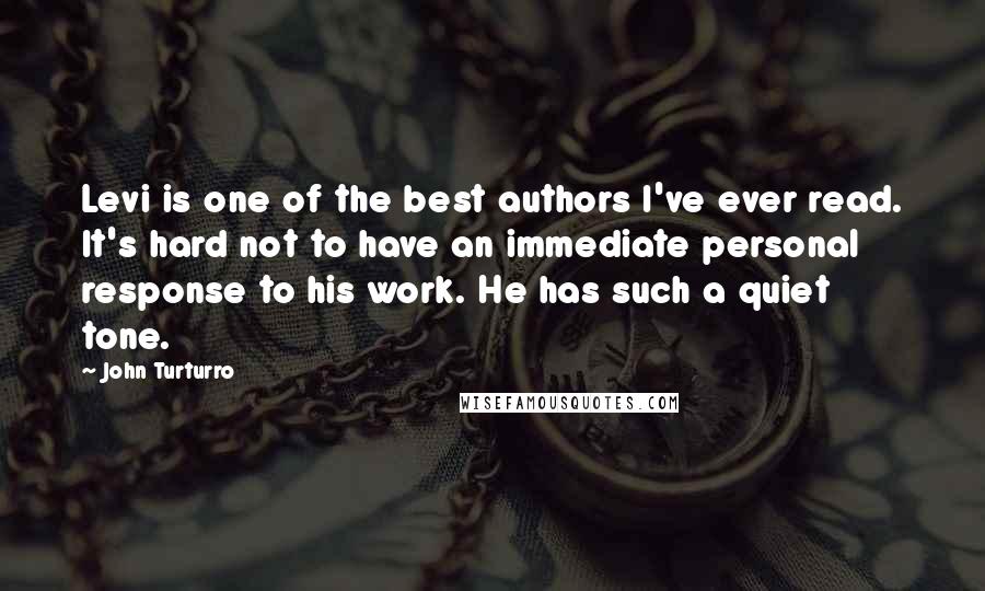 John Turturro Quotes: Levi is one of the best authors I've ever read. It's hard not to have an immediate personal response to his work. He has such a quiet tone.