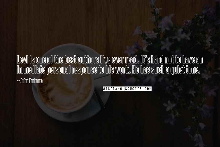 John Turturro Quotes: Levi is one of the best authors I've ever read. It's hard not to have an immediate personal response to his work. He has such a quiet tone.