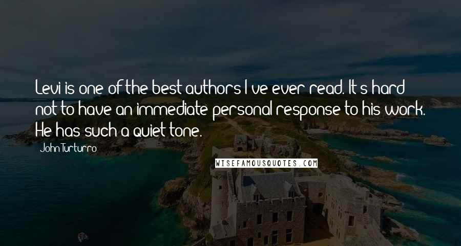 John Turturro Quotes: Levi is one of the best authors I've ever read. It's hard not to have an immediate personal response to his work. He has such a quiet tone.