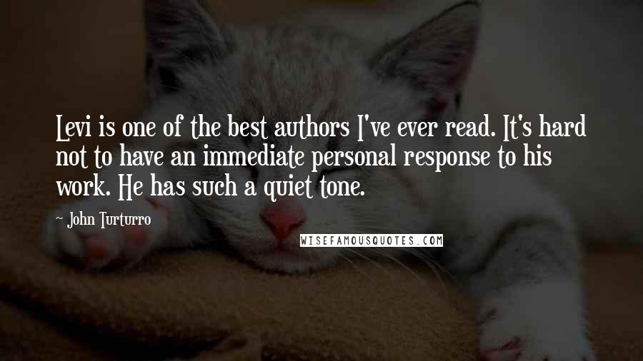 John Turturro Quotes: Levi is one of the best authors I've ever read. It's hard not to have an immediate personal response to his work. He has such a quiet tone.