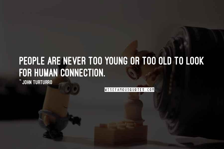 John Turturro Quotes: People are never too young or too old to look for human connection.