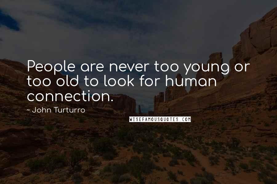 John Turturro Quotes: People are never too young or too old to look for human connection.