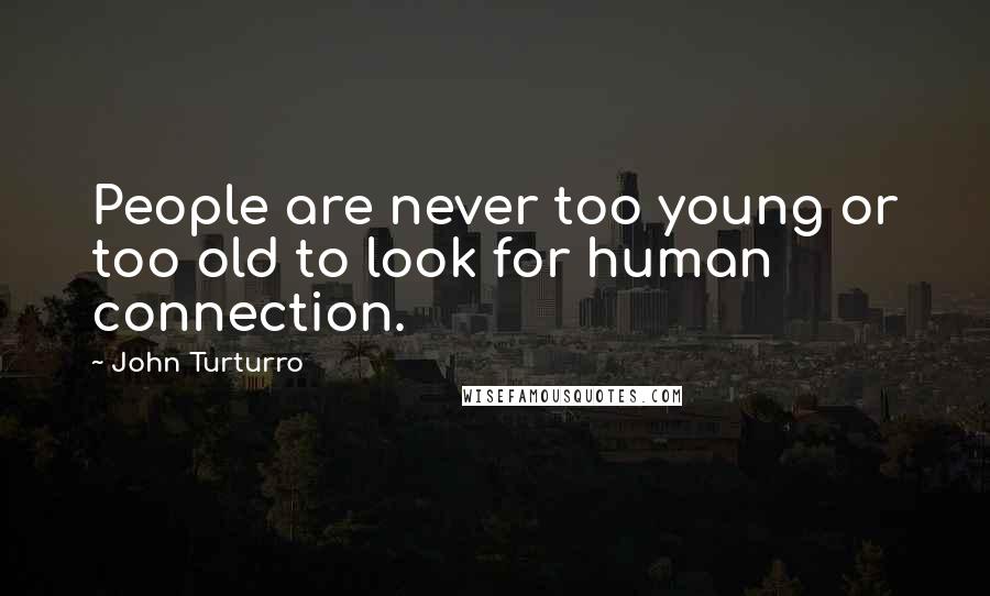 John Turturro Quotes: People are never too young or too old to look for human connection.