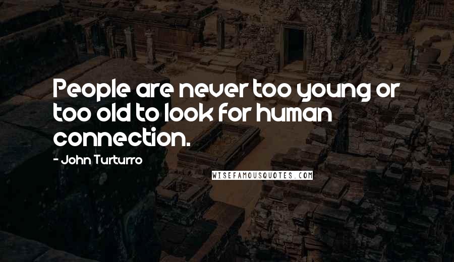 John Turturro Quotes: People are never too young or too old to look for human connection.