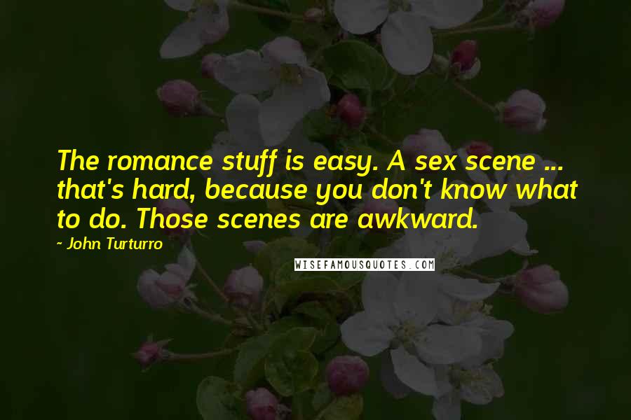 John Turturro Quotes: The romance stuff is easy. A sex scene ... that's hard, because you don't know what to do. Those scenes are awkward.