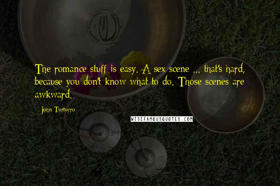 John Turturro Quotes: The romance stuff is easy. A sex scene ... that's hard, because you don't know what to do. Those scenes are awkward.