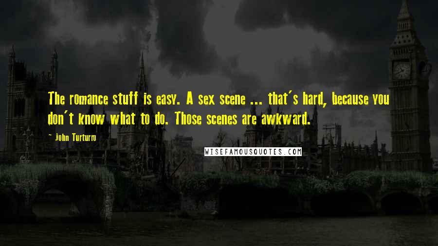 John Turturro Quotes: The romance stuff is easy. A sex scene ... that's hard, because you don't know what to do. Those scenes are awkward.