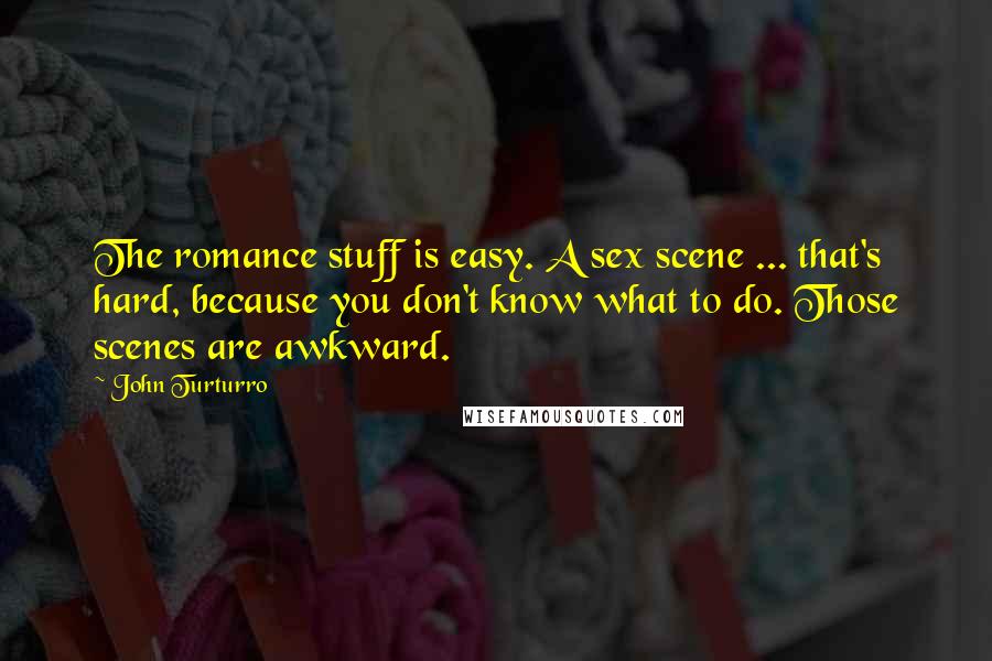 John Turturro Quotes: The romance stuff is easy. A sex scene ... that's hard, because you don't know what to do. Those scenes are awkward.