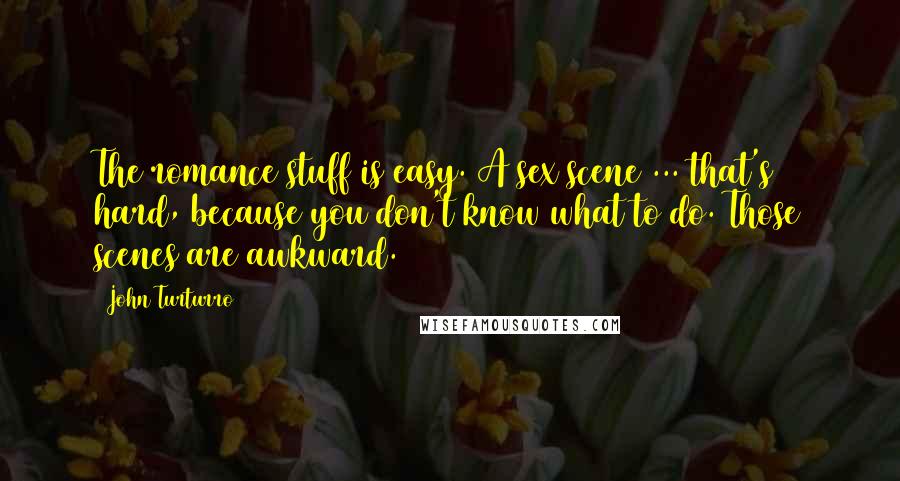 John Turturro Quotes: The romance stuff is easy. A sex scene ... that's hard, because you don't know what to do. Those scenes are awkward.