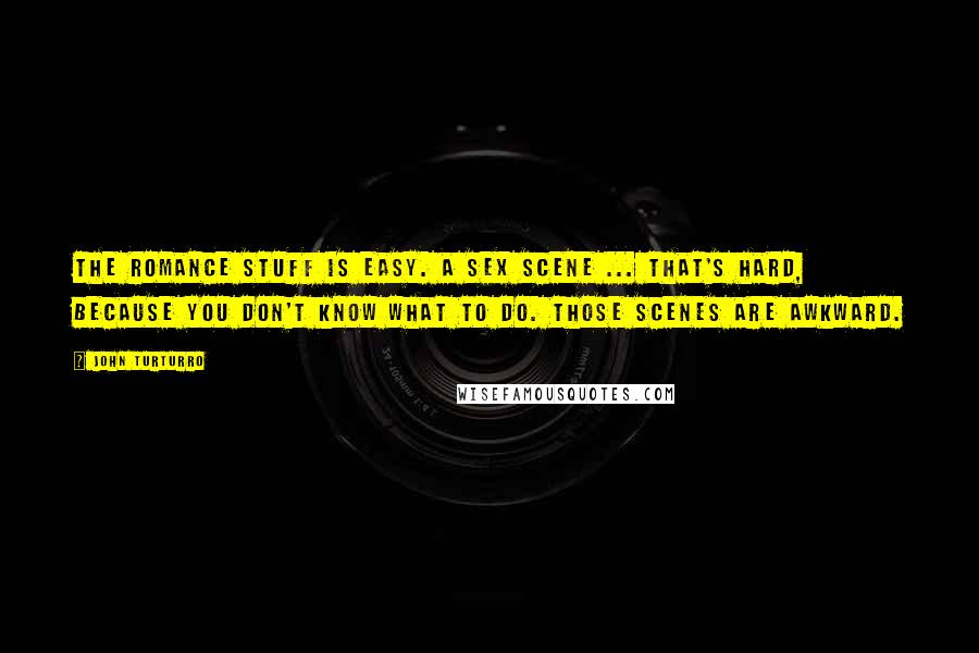 John Turturro Quotes: The romance stuff is easy. A sex scene ... that's hard, because you don't know what to do. Those scenes are awkward.