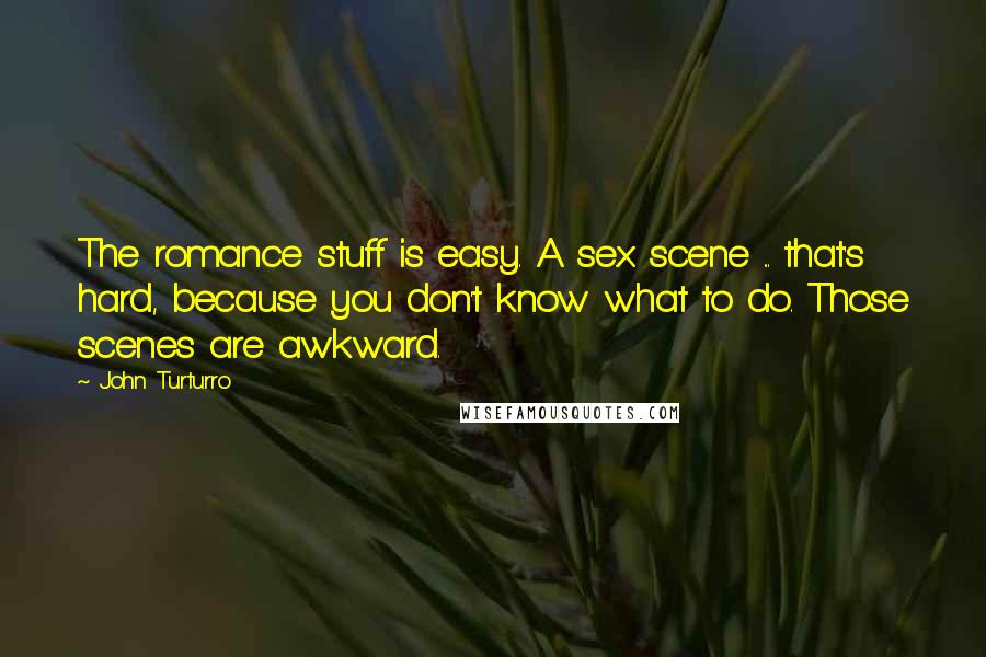 John Turturro Quotes: The romance stuff is easy. A sex scene ... that's hard, because you don't know what to do. Those scenes are awkward.