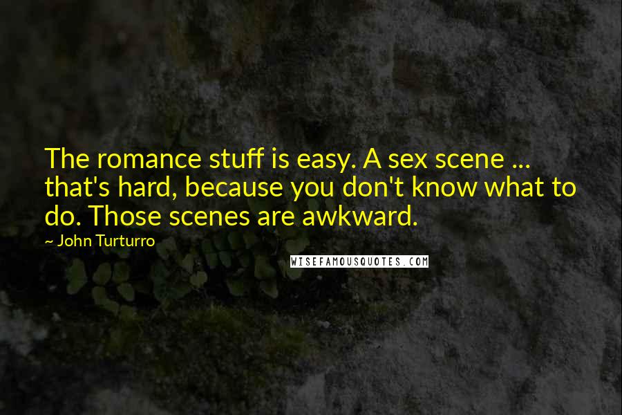John Turturro Quotes: The romance stuff is easy. A sex scene ... that's hard, because you don't know what to do. Those scenes are awkward.