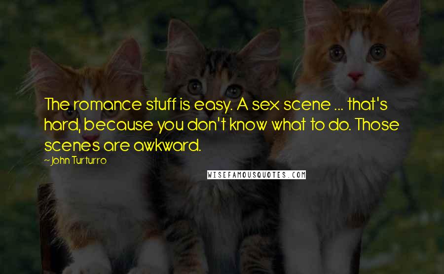 John Turturro Quotes: The romance stuff is easy. A sex scene ... that's hard, because you don't know what to do. Those scenes are awkward.