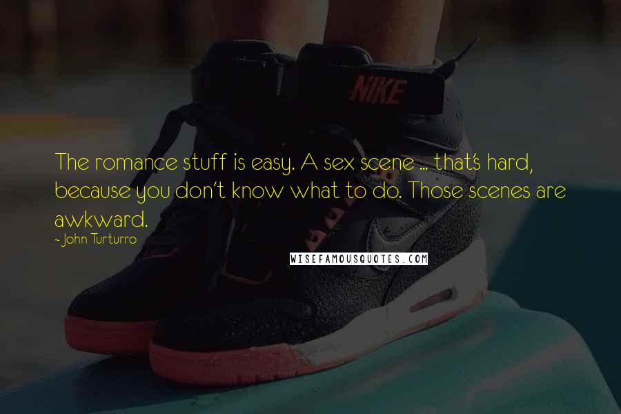 John Turturro Quotes: The romance stuff is easy. A sex scene ... that's hard, because you don't know what to do. Those scenes are awkward.