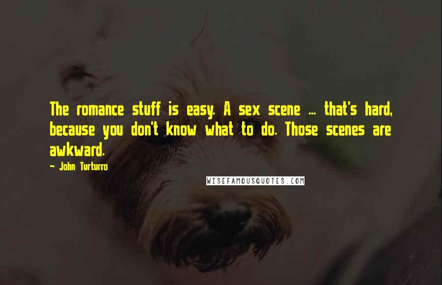 John Turturro Quotes: The romance stuff is easy. A sex scene ... that's hard, because you don't know what to do. Those scenes are awkward.
