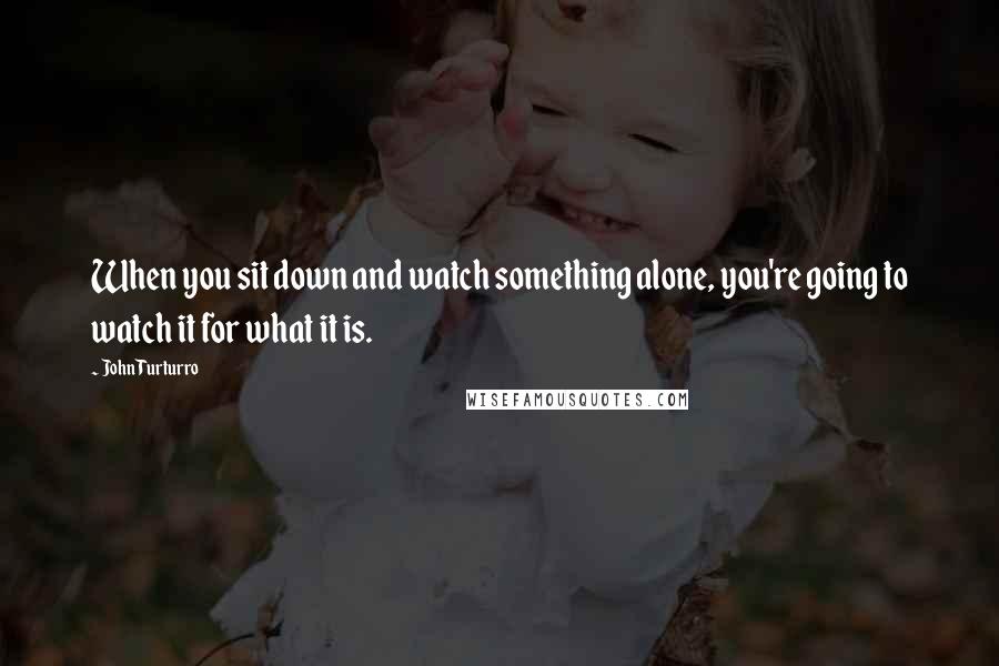 John Turturro Quotes: When you sit down and watch something alone, you're going to watch it for what it is.
