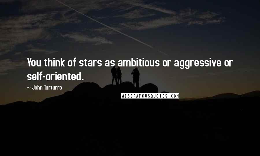 John Turturro Quotes: You think of stars as ambitious or aggressive or self-oriented.