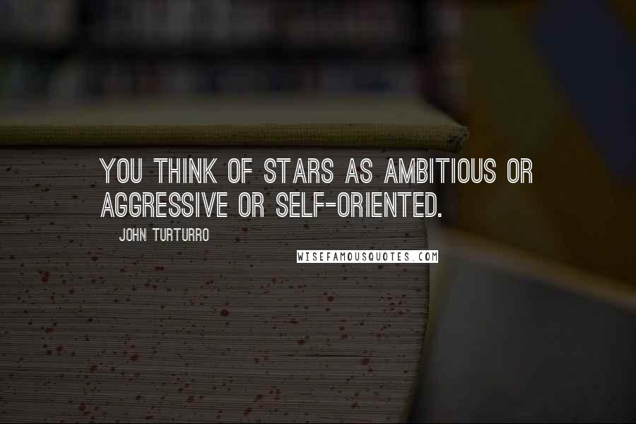 John Turturro Quotes: You think of stars as ambitious or aggressive or self-oriented.