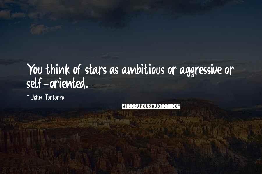 John Turturro Quotes: You think of stars as ambitious or aggressive or self-oriented.