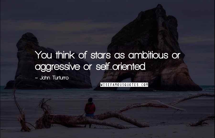 John Turturro Quotes: You think of stars as ambitious or aggressive or self-oriented.