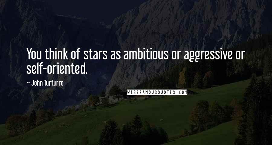 John Turturro Quotes: You think of stars as ambitious or aggressive or self-oriented.