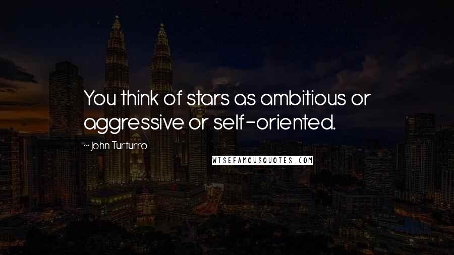 John Turturro Quotes: You think of stars as ambitious or aggressive or self-oriented.