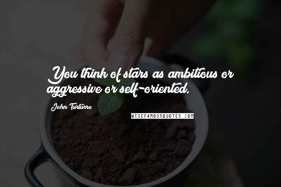 John Turturro Quotes: You think of stars as ambitious or aggressive or self-oriented.