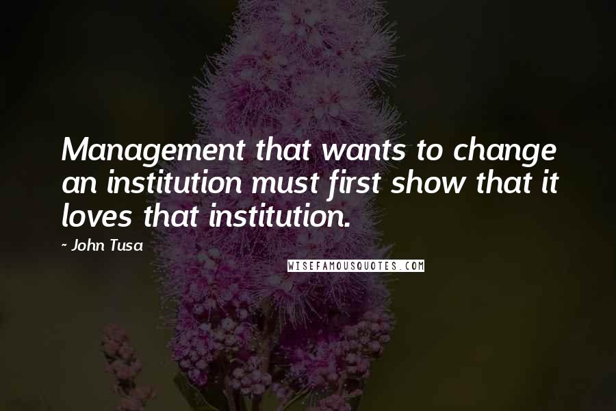 John Tusa Quotes: Management that wants to change an institution must first show that it loves that institution.
