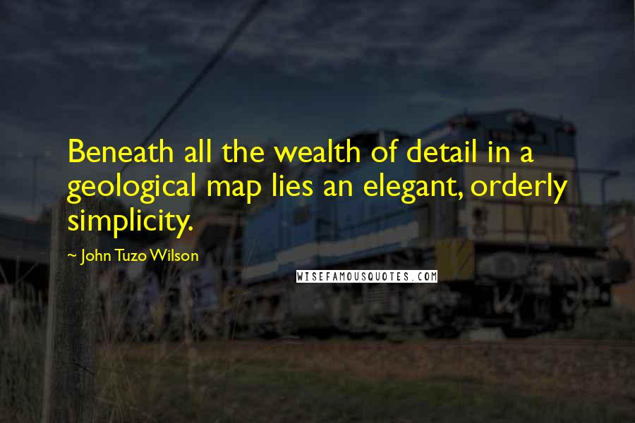 John Tuzo Wilson Quotes: Beneath all the wealth of detail in a geological map lies an elegant, orderly simplicity.