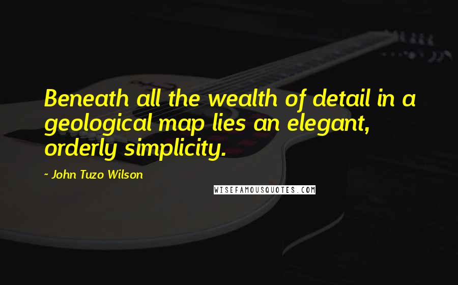 John Tuzo Wilson Quotes: Beneath all the wealth of detail in a geological map lies an elegant, orderly simplicity.