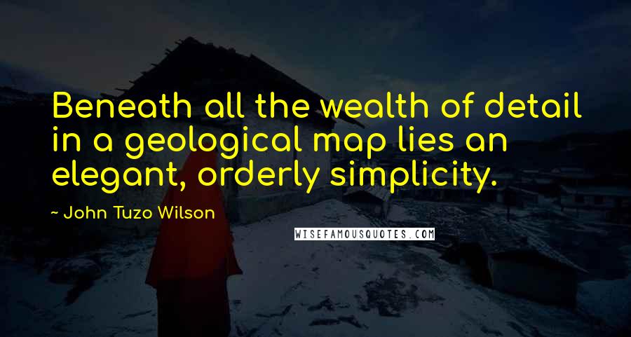 John Tuzo Wilson Quotes: Beneath all the wealth of detail in a geological map lies an elegant, orderly simplicity.