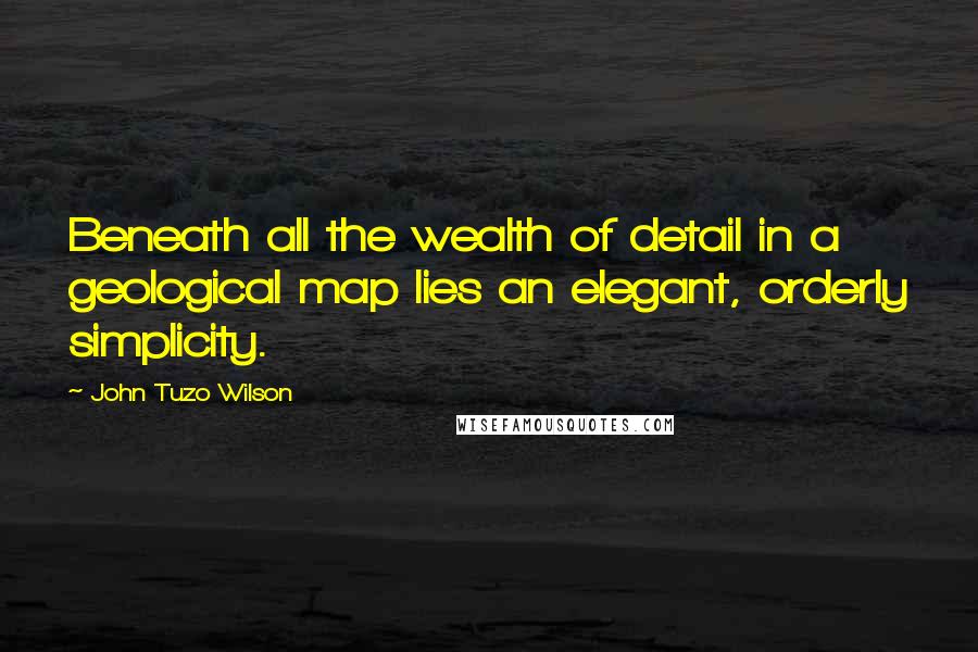John Tuzo Wilson Quotes: Beneath all the wealth of detail in a geological map lies an elegant, orderly simplicity.