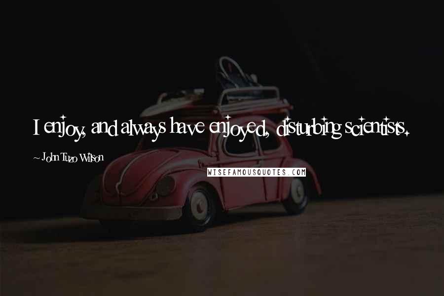 John Tuzo Wilson Quotes: I enjoy, and always have enjoyed, disturbing scientists.